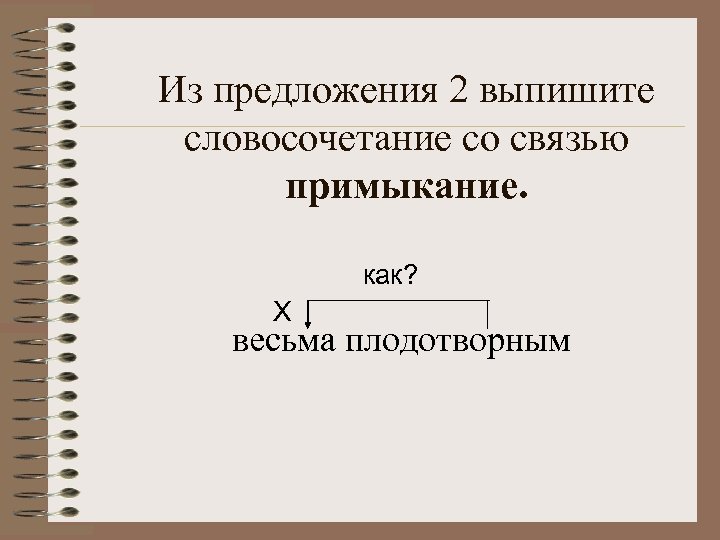 Из предложения 2 выпишите словосочетание со связью примыкание. как? Х весьма плодотворным 