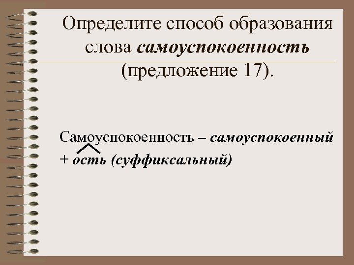Определите способ образования слова самоуспокоенность (предложение 17). Самоуспокоенность – самоуспокоенный + ость (суффиксальный) 