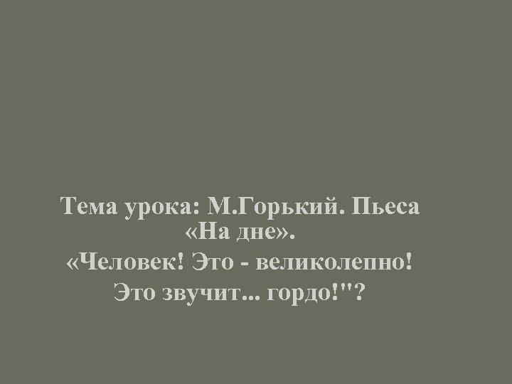Тема урока: М. Горький. Пьеса «На дне» . «Человек! Это - великолепно! Это звучит.