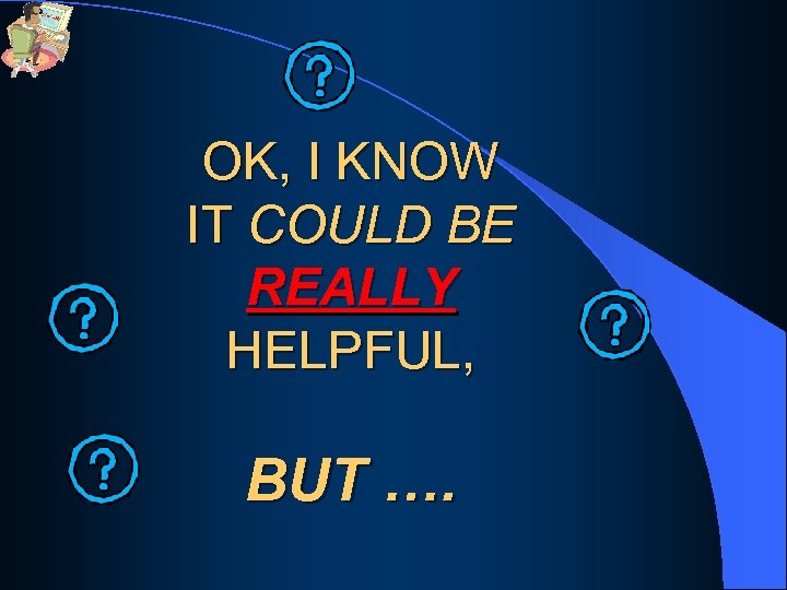 OK, I KNOW IT COULD BE REALLY HELPFUL, BUT …. 