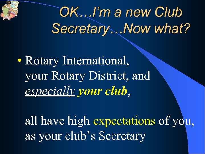 OK…I’m a new Club Secretary…Now what? • Rotary International, your Rotary District, and especially