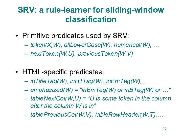SRV: a rule-learner for sliding-window classification • Primitive predicates used by SRV: – token(X,