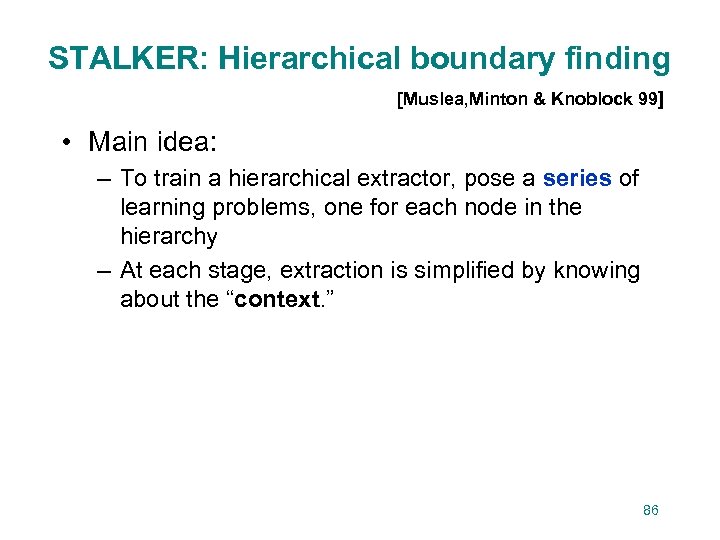 STALKER: Hierarchical boundary finding [Muslea, Minton & Knoblock 99] • Main idea: – To