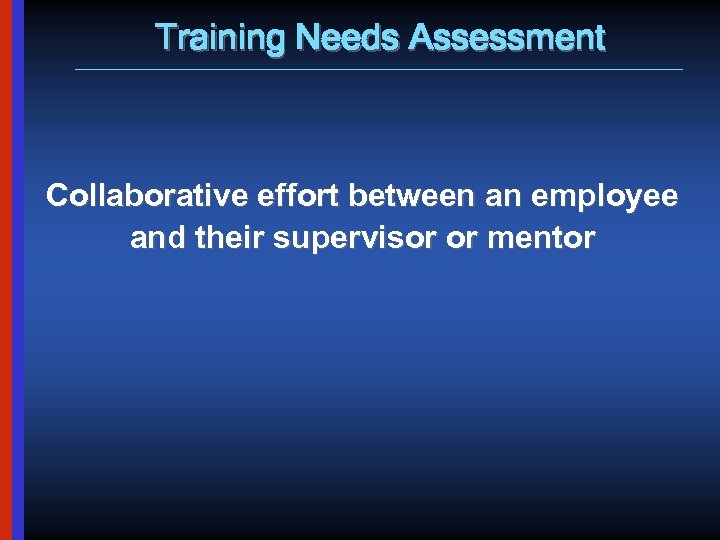 Training Needs Assessment Collaborative effort between an employee and their supervisor or mentor 