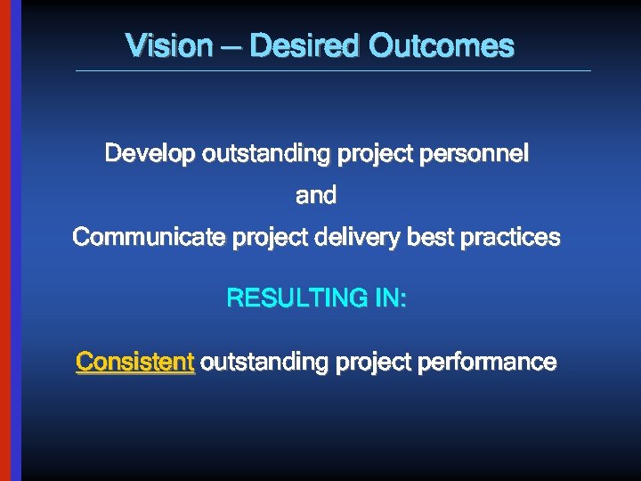 Vision — Desired Outcomes Develop outstanding project personnel and Communicate project delivery best practices