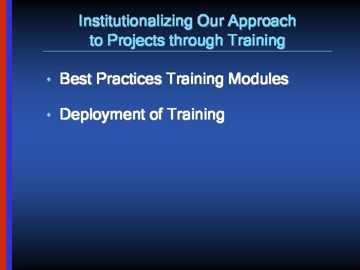 Institutionalizing Our Approach to Projects through Training • Best Practices Training Modules • Deployment