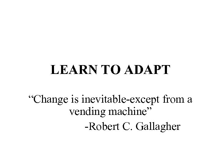 LEARN TO ADAPT “Change is inevitable-except from a vending machine” -Robert C. Gallagher 