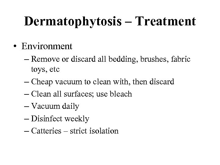 Dermatophytosis – Treatment • Environment – Remove or discard all bedding, brushes, fabric toys,