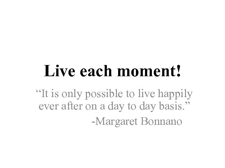 Live each moment! “It is only possible to live happily ever after on a