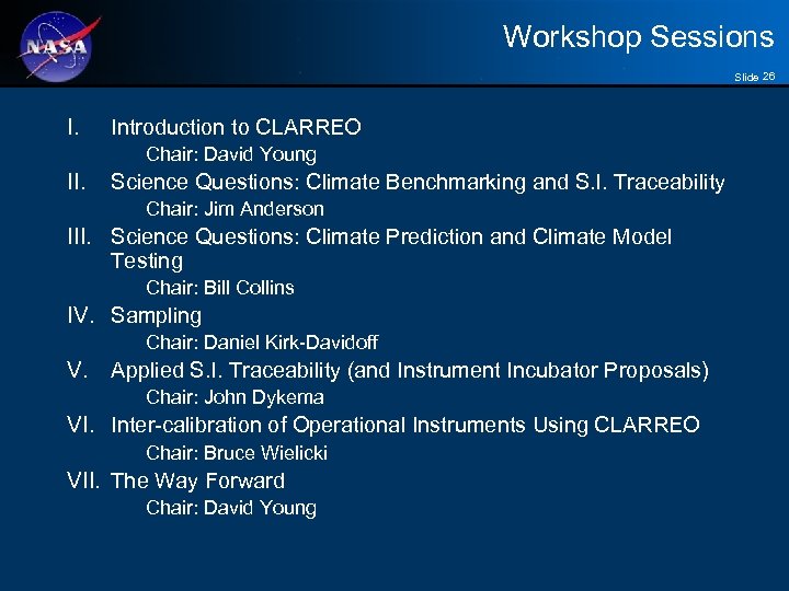 Workshop Sessions Slide 26 I. Introduction to CLARREO Chair: David Young II. Science Questions: