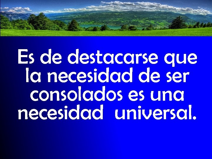 Es de destacarse que la necesidad de ser consolados es una necesidad universal. 