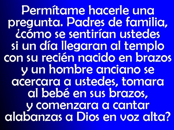 Permítame hacerle una pregunta. Padres de familia, ¿cómo se sentirían ustedes si un día