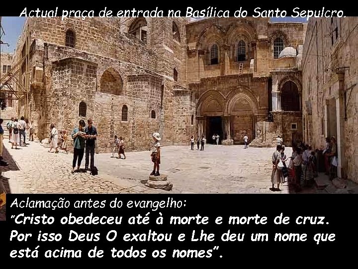 Actual praça de entrada na Basílica do Santo Sepulcro. Aclamação antes do evangelho: ”Cristo