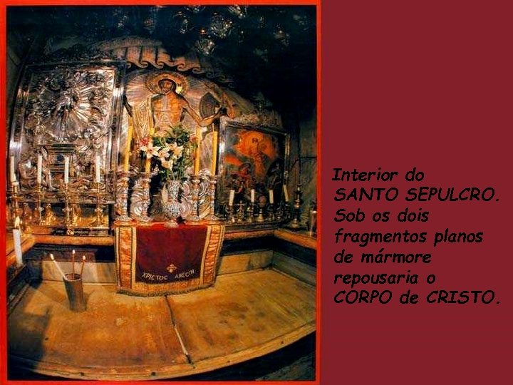 Interior do SANTO SEPULCRO. Sob os dois fragmentos planos de mármore repousaria o CORPO