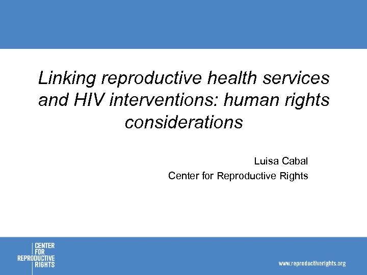 Linking reproductive health services and HIV interventions: human rights considerations Luisa Cabal Center for