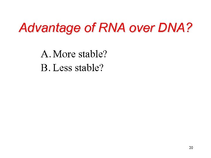 Advantage of RNA over DNA? A. More stable? B. Less stable? 20 