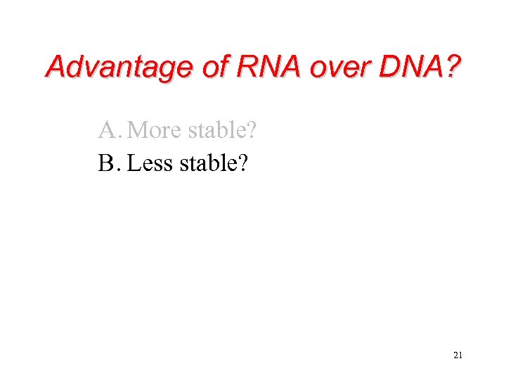 Advantage of RNA over DNA? A. More stable? B. Less stable? 21 