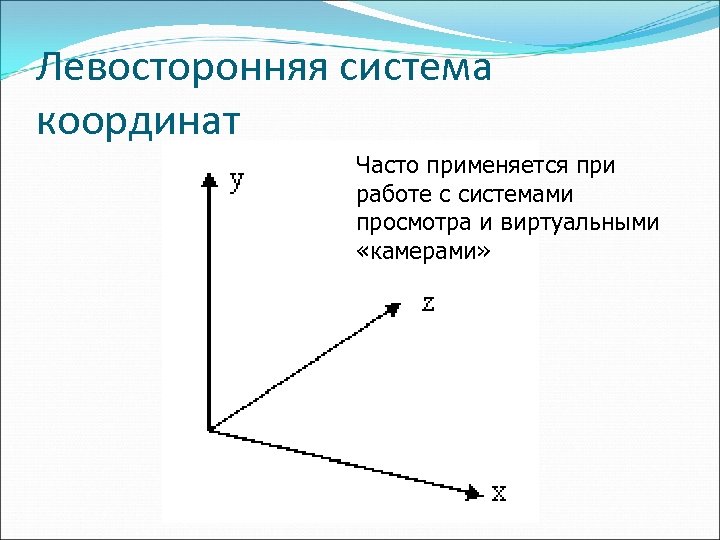 Левосторонняя система координат Часто применяется при работе с системами просмотра и виртуальными «камерами» 