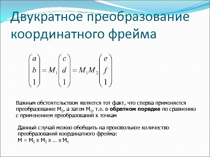 Двукратное преобразование координатного фрейма Важным обстоятельством является тот факт, что сперва применяется преобразование M
