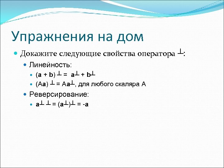Упражнения на дом Докажите следующие свойства оператора ┴: Линейность: (a + b) ┴ =