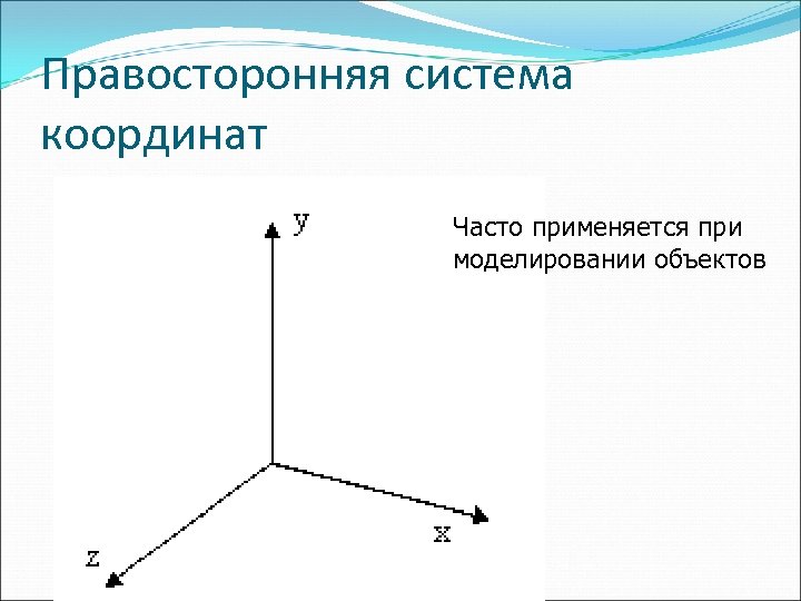 Правосторонняя система координат Часто применяется при моделировании объектов 