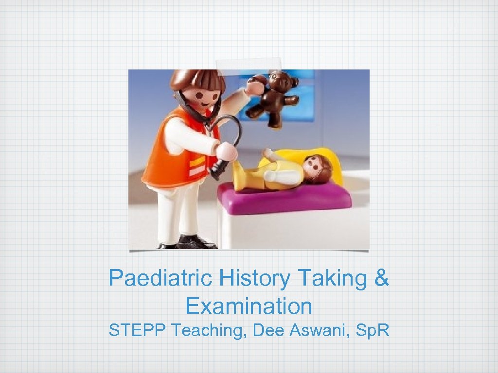 Paediatric History Taking & Examination STEPP Teaching, Dee Aswani, Sp. R 