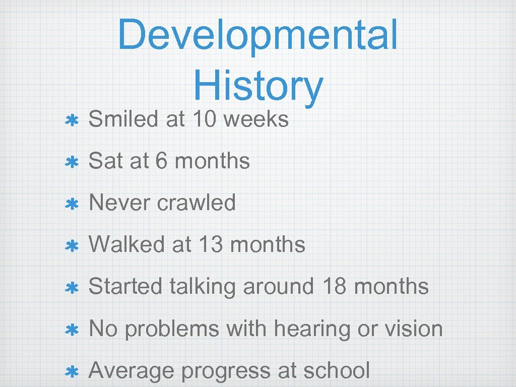 Developmental History Smiled at 10 weeks Sat at 6 months Never crawled Walked at
