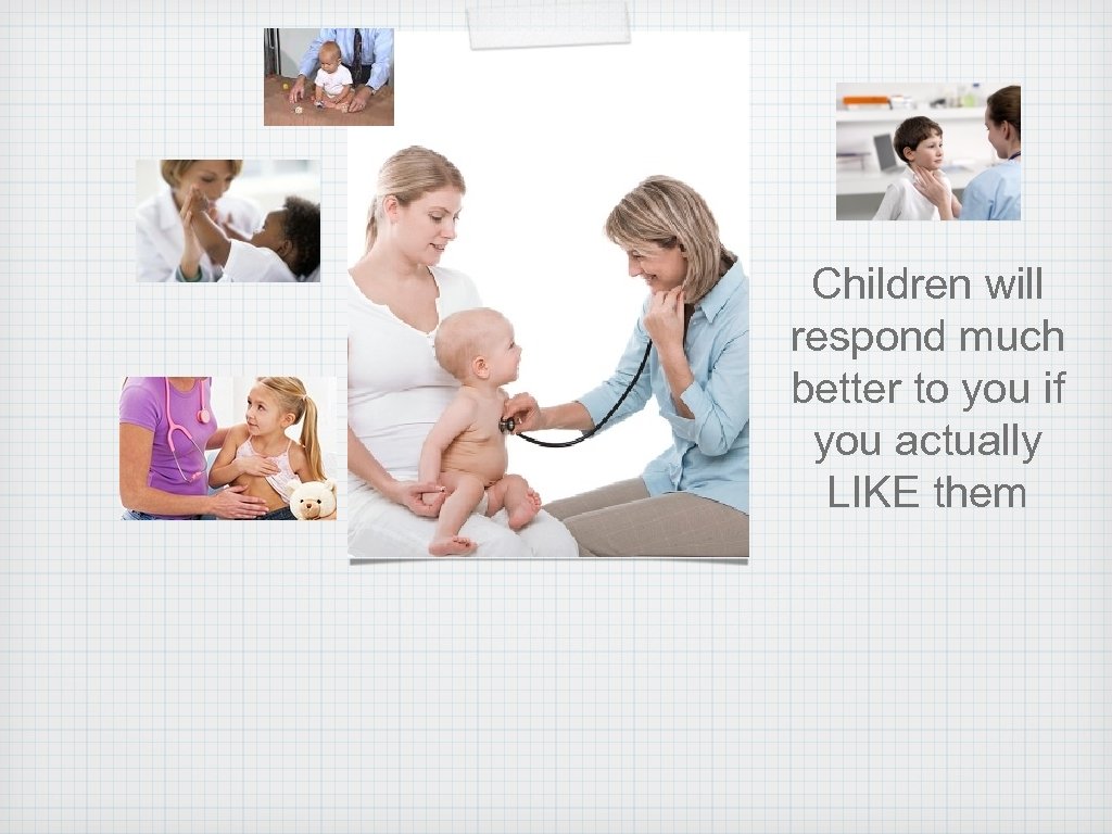 Children will respond much better to you if you actually LIKE them 