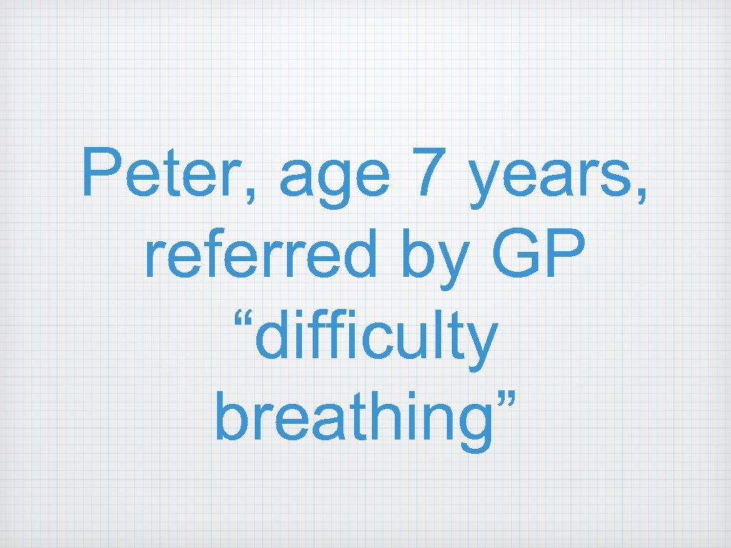 Peter, age 7 years, referred by GP “difficulty breathing” 