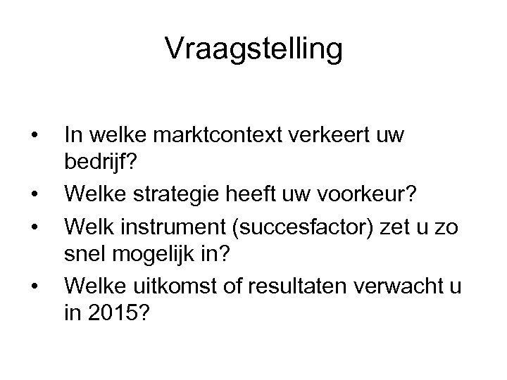 Vraagstelling • • In welke marktcontext verkeert uw bedrijf? Welke strategie heeft uw voorkeur?
