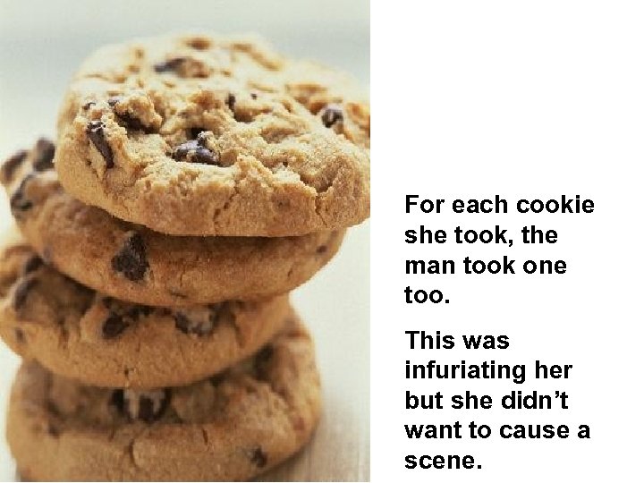 For each cookie she took, the man took one too. This was infuriating her