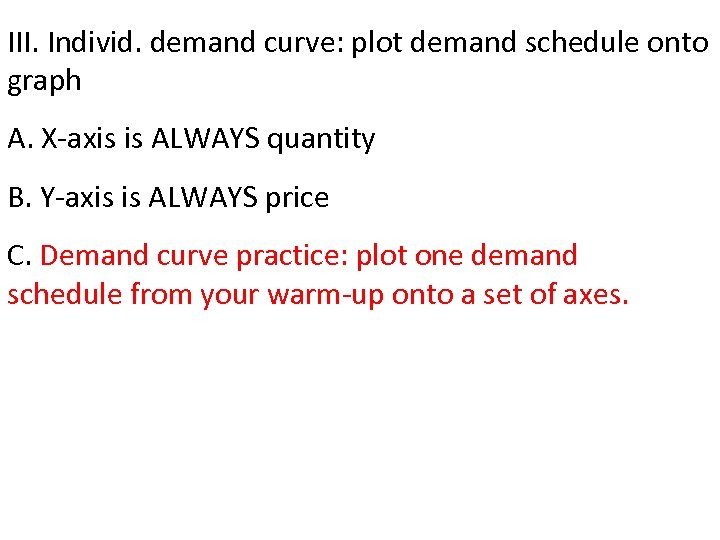 III. Individ. demand curve: plot demand schedule onto graph A. X-axis is ALWAYS quantity