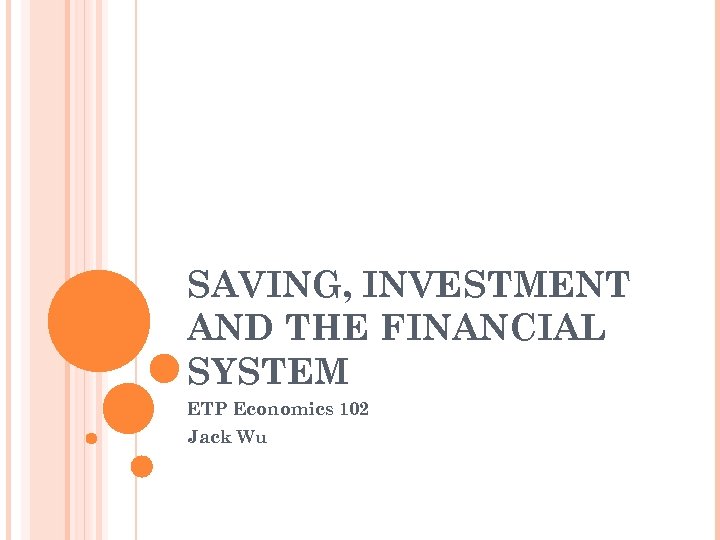 SAVING, INVESTMENT AND THE FINANCIAL SYSTEM ETP Economics 102 Jack Wu 