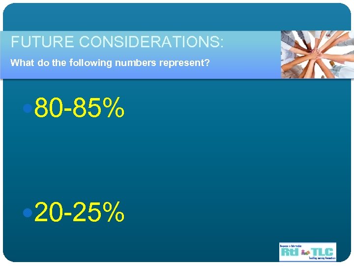 FUTURE CONSIDERATIONS: What do the following numbers represent? 80 -85% 20 -25% 