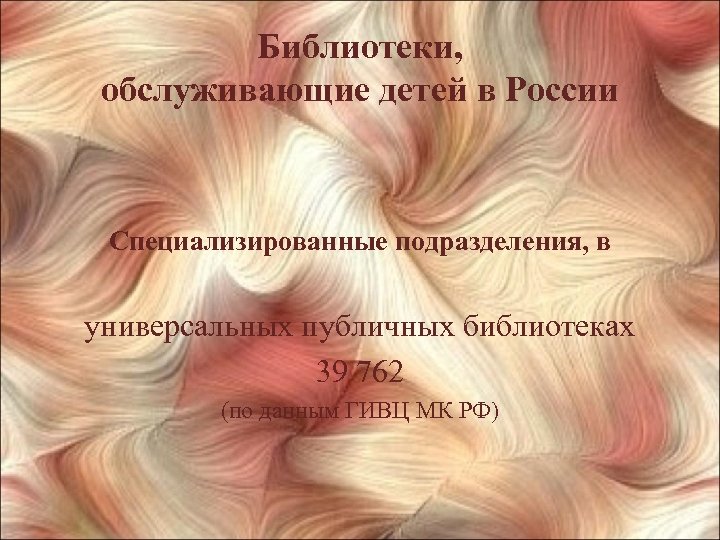 Библиотеки, обслуживающие детей в России Специализированные подразделения, в универсальных публичных библиотеках 39 762 (по