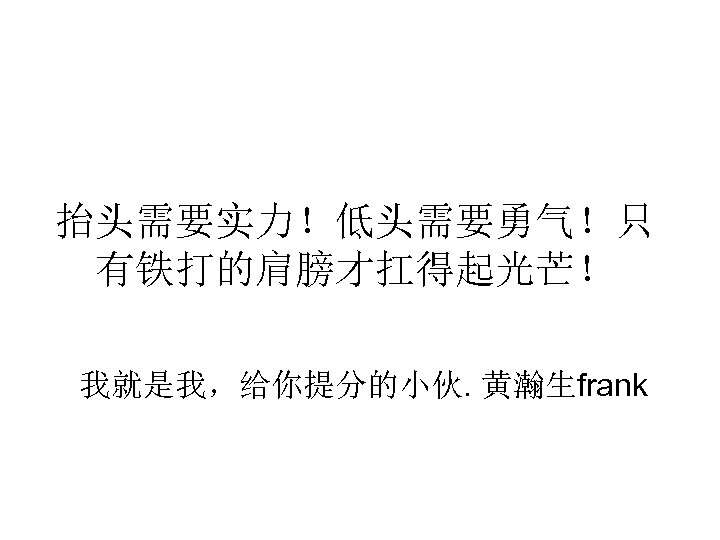 抬头需要实力！低头需要勇气！只 有铁打的肩膀才扛得起光芒！ 我就是我，给你提分的小伙. 黄瀚生frank 