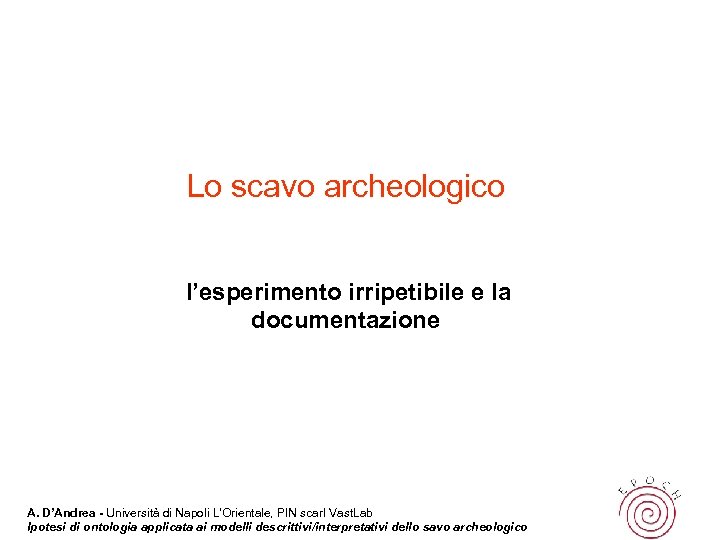 Lo scavo archeologico l’esperimento irripetibile e la documentazione A. D’Andrea - Università di Napoli