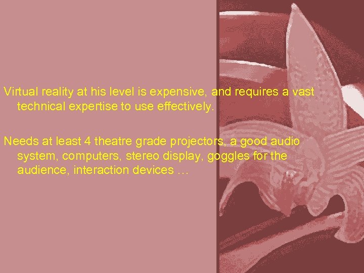 Virtual reality at his level is expensive, and requires a vast technical expertise to