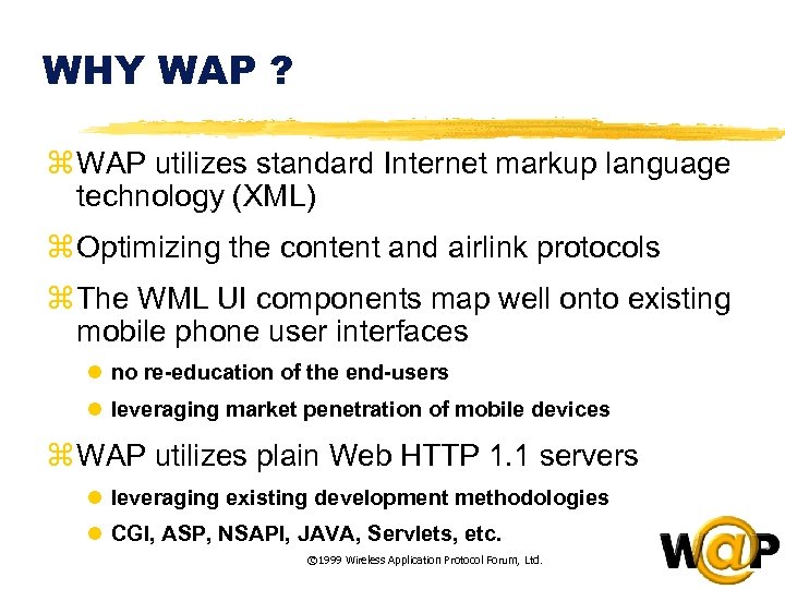 WHY WAP ? z WAP utilizes standard Internet markup language technology (XML) z Optimizing
