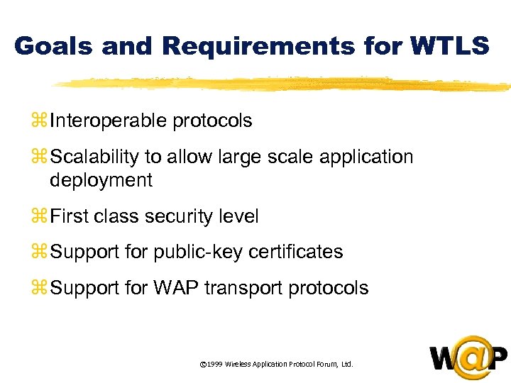 Goals and Requirements for WTLS z Interoperable protocols z Scalability to allow large scale