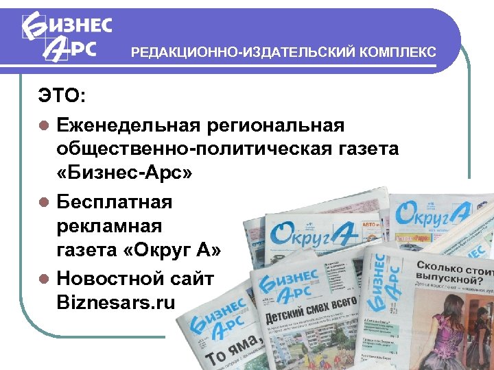 РЕДАКЦИОННО-ИЗДАТЕЛЬСКИЙ КОМПЛЕКС ЭТО: Еженедельная региональная общественно-политическая газета «Бизнес-Арс» Бесплатная рекламная газета «Округ А» Новостной
