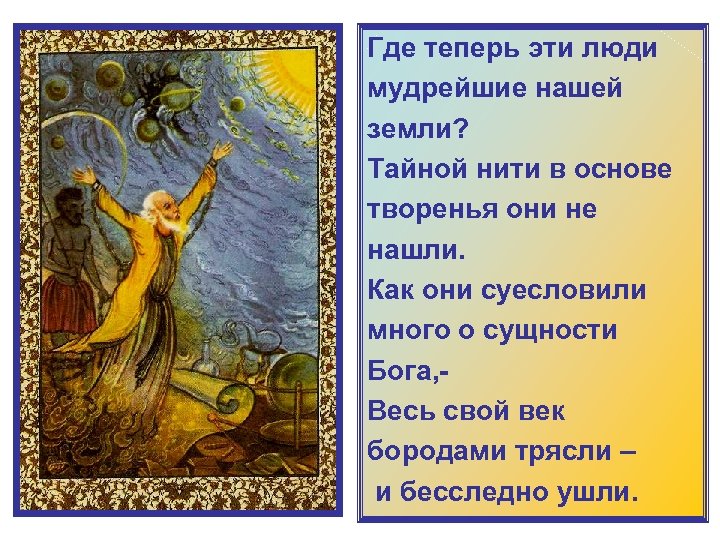 Где теперь эти люди мудрейшие нашей земли? Тайной нити в основе творенья они не