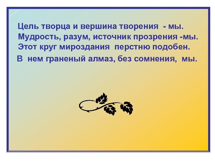  Цель творца и вершина творения - мы. Мудрость, разум, источник прозрения -мы. Этот