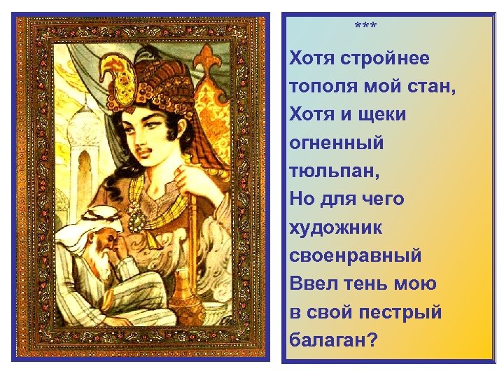  *** Хотя стройнее тополя мой стан, Хотя и щеки огненный тюльпан, Но для