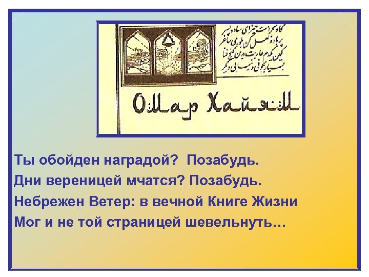 Ты обойден наградой? Позабудь. Дни вереницей мчатся? Позабудь. Небрежен Ветер: в вечной Книге Жизни