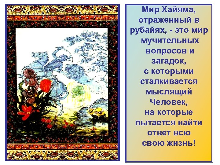 Мир Хайяма, отраженный в рубайях, - это мир мучительных вопросов и загадок, с которыми
