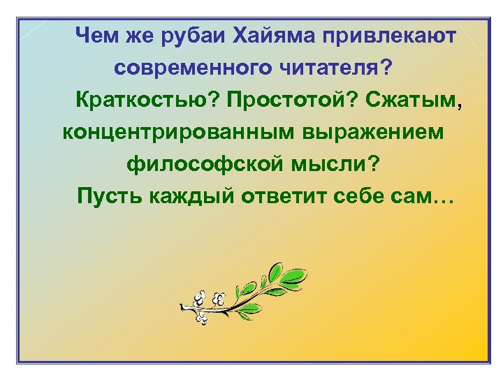  Чем же рубаи Хайяма привлекают современного читателя? Краткостью? Простотой? Сжатым, концентрированным выражением философской