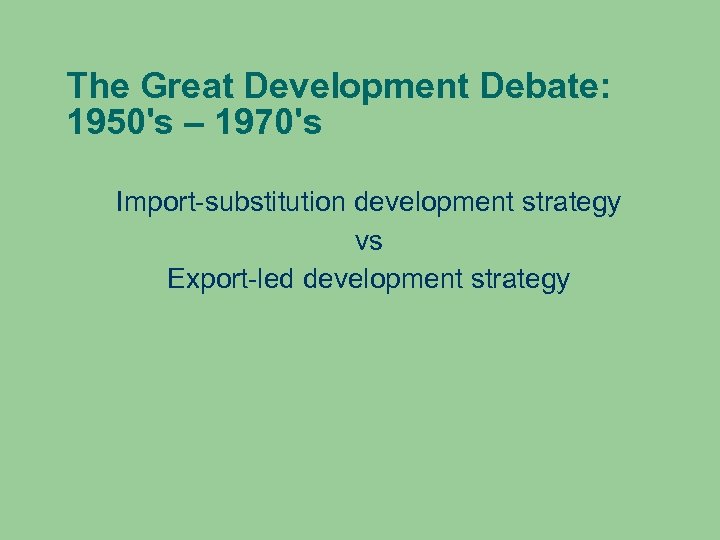 The Great Development Debate: 1950's – 1970's Import-substitution development strategy vs Export-led development strategy