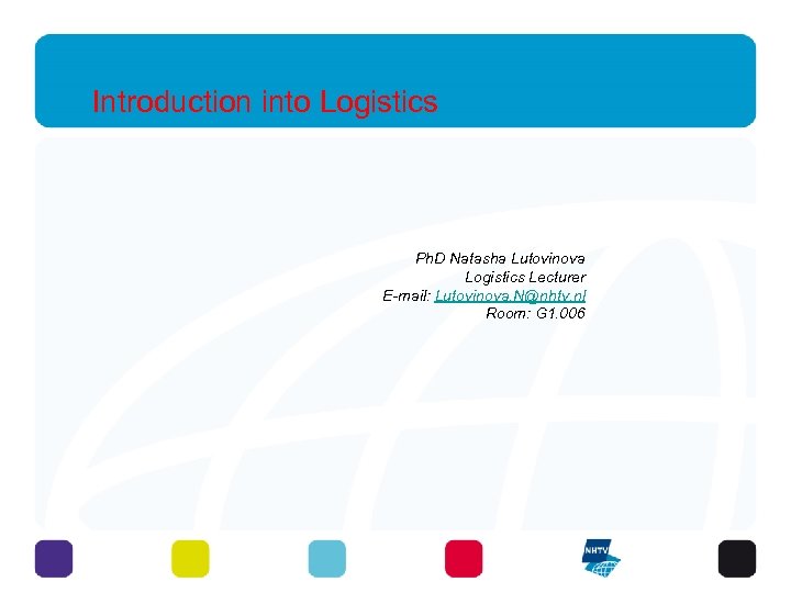 Introduction into Logistics Ph. D Natasha Lutovinova Logistics Lecturer E-mail: Lutovinova. N@nhtv. nl Room: