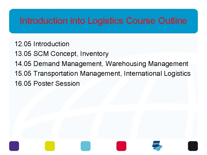 Introduction into Logistics Course Outline 12. 05 Introduction 13. 05 SCM Concept, Inventory 14.